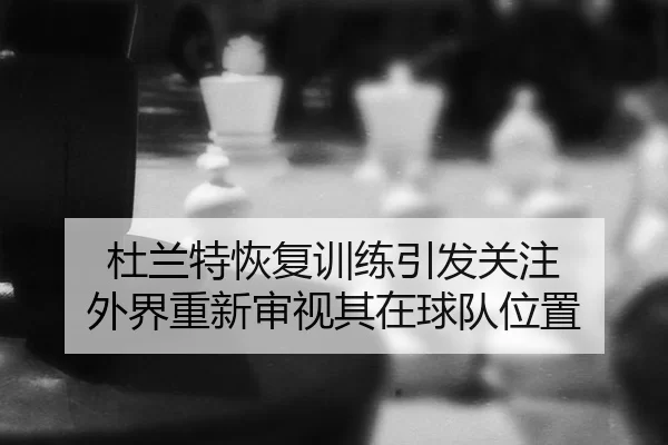 杜兰特恢复训练引发关注 外界重新审视其在球队位置